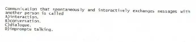 Communication that spontaneously and interactively exchanges messages with another person is called
A)interaction.
B)conversation.
C)dialogue.
D)impromptu talking.