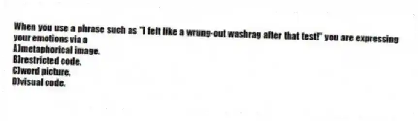 When you use a phrase such as "I felt like a wrung-out washrag after that test!" you are expressing your emotions via a
A)metaphorical image.
B)restricted code.
C)word picture.
D)visual code.