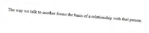 The way we talk to another forms the basis of a relationship with that person.