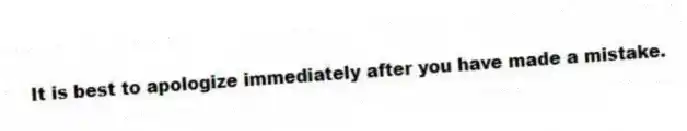 It is best to apologize immediately after you have made a mistake.
