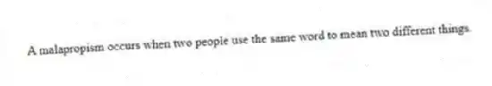 A malapropism occurs when two people use the same word to mean two different things.