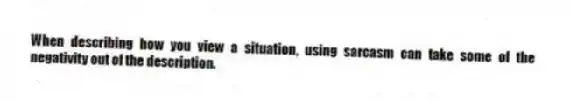 When describing how you view a situation, using sarcasm can take some of the negativity out of the description.