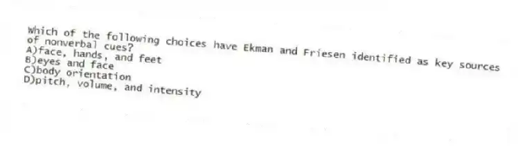Which of the following choices have Ekman and Friesen identified as key sources of nonverbal cues?
A)face, hands, and feet
B)eyes and face
C)body orientation
D)pitch, volume, and intensity