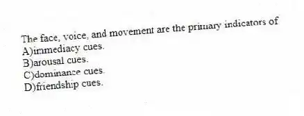 The face, voice, and movement are the primary indicators of
A)immediacy cues.
B)arousal cues.
C)dominance cues.
D)friendship cues.
