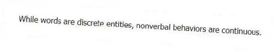 While words are discrete entities, nonverbal behaviors are continuous.