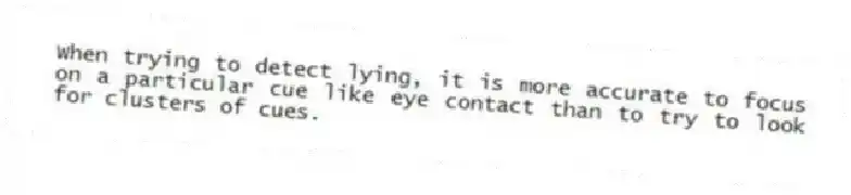 When trying to detect lying, it is more accurate to focus on a particular cue like eye contact than to try to look for clusters of cues.