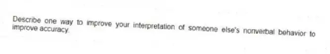 Describe one way to improve your interpretation of someone else's nonverbal behavior to improve accuracy.