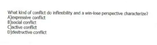 What kind of conflict do inflexibility and a win-lose perspective characterize?
A)expressive conflict
B)social conflict
C)active conflict
D)destructive conflict