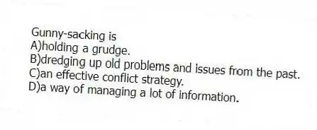 Gunny-sacking is
A)holding a grudge.
B)dredging up old problems and issues from the past.
C)an effective conflict strategy.
D)a way of managing a lot of information.