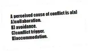 A perceived cause of conflict is a(n)
A)collaboration.
B) avoidance.
C)conflict trigger.
D)accommodation.