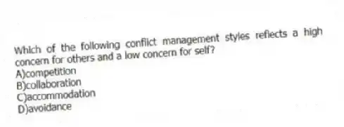 Which of the following conflict management styles reflects a high concern for others and a low concern for self?
A)competition
B)collaboration
C)accommodation
D)avoidance