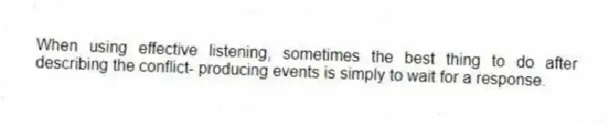 When using effective listening, sometimes the best thing to do after describing the conflict- producing events is simply to wait for a response.