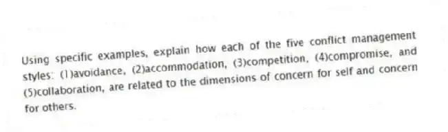 Using specific examples, explain how each of the five conflict management styles: (1)avoidance, (2)accommodation, (3)competition, (4)compromise, and (5)collaboration, are related to the dimensions of concern for self and concern for others.