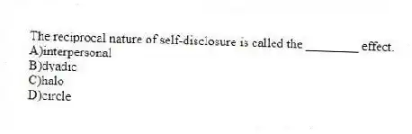 The reciprocal nature of self-disclosure is called the ________ effect.
A)interpersonal
B)dyadic
C)halo
D)circle