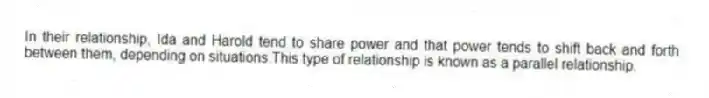 In their relationship, Ida and Harold tend to share power and that power tends to shift back and forth between them, depending on situations.This type of relationship is known as a parallel relationship.