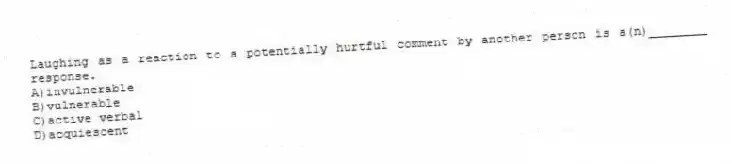 Laughing as a reaction to a potentially hurtful comment by another person is a(n)________ response.
A)invulnerable
B)vulnerable
C)active verbal
D)acquiescent