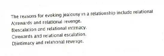 The reasons for evoking jealousy in a relationship include relational
A)rewards and relational revenge.
B)escalation and relational intimacy.
C)rewards and relational escalation.
D)intimacy and relational revenge.