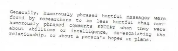 Generally, humorously phrased hurtful messages were found by researchers to be less hurtful than non-humorously phrased comments EXCEPT when they were about abilities or intelligence, de-escalating the relationship, or about a person's hopes or plans.