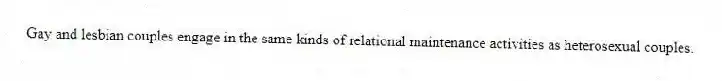 Gay and lesbian couples engage in the same kinds of relational maintenance activities as heterosexual couples.
