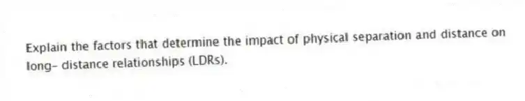 Explain the factors that determine the impact of physical separation and distance on long- distance relationships (LDRs).