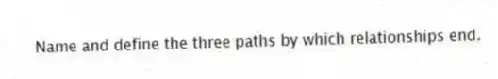 Name and define the three paths by which relationships end.