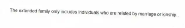 The extended family only includes individuals who are related by marriage or kinship..