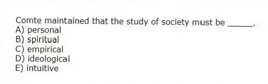 Comte maintained that the study of society must be _____.
A) personal
B) spiritual
C) empirical
D) ideological
E) intuitive