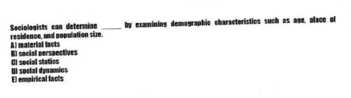 Sociologists can determine _____ by examining demographic characteristics such as age, place of residence, and population size.
A) material facts
B) social perspectives
C) social statics
D) social dynamics
E) empirical facts
