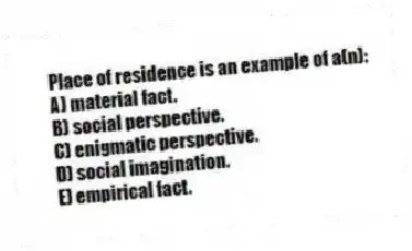 Place of residence is an example of a(n):
A) material fact.
B) social perspective.
C) enigmatic perspective.
D) social imagination.
E) empirical fact.