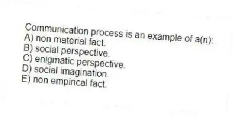 Communication process is an example of a(n):
A) non material fact.
B) social perspective.
C) enigmatic perspective.
D) social imagination.
E) non empirical fact.