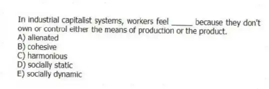 In industrial capitalist systems, workers feel _____ because they don't own or control either the means of production or the product.
A) alienated
B) cohesive
C) harmonious
D) socially static
E) socially dynamic