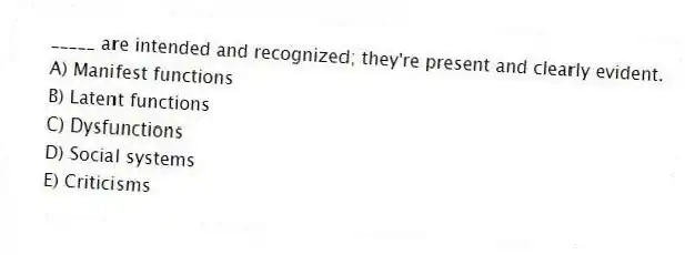 _____ are intended and recognized; they're present and clearly evident.
A) Manifest functions
B) Latent functions
C) Dysfunctions
D) Social systems
E) Criticisms