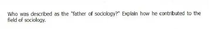 Who was described as the "father of sociology?" Explain how he contributed to the field of sociology.