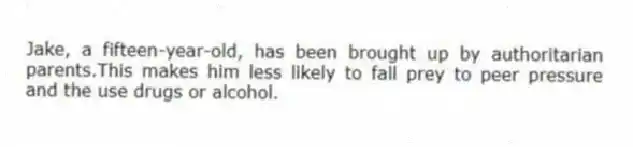 Jake, a fifteen-year-old, has been brought up by authoritarian parents.This makes him less likely to fall prey to peer pressure and the use drugs or alcohol.