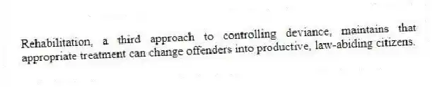 Rehabilitation, a third approach to controlling deviance, maintains that appropriate treatment can change offenders into productive, law-abiding citizens.