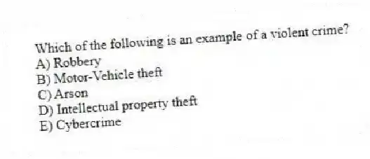 Which of the following is an example of a violent crime?
A) Robbery
B) Motor-Vehicle theft
C) Arson
D) Intellectual property theft
E) Cybercrime