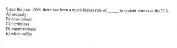 Since the year 1993, there has been a much higher rate of _____ to violent crimes in the U.S.
A) property
B) non-violent
C) victimless
D) organizational
E) white-collar