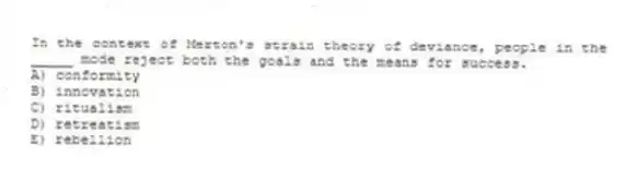 In the context of Merton's strain theory of deviance, people in the _____ mode reject both the goals and the means for success.
A) conformity
B) innovation
C) ritualism
D) retreatism
E) rebellion