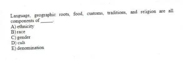 Language, geographic roots, food, customs, traditions, and religion are all components of _____.
A) ethnicity
B) race
C) gender
D) cult
E) denomination