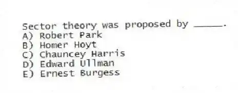 Sector theory was proposed by _____.
A) Robert Park
B) Homer Hoyt
C) Chauncey Harris
D) Edward Ullman
E) Ernest Burgess