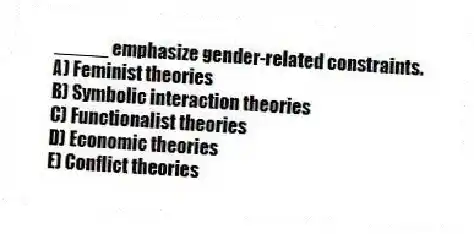 _____ emphasize gender-related constraints.
A) Feminist theories
B) Symbolic interaction theories
C) Functionalist theories
D) Economic theories
E) Conflict theories