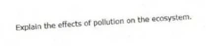 Explain the effects of pollution on the ecosystem.