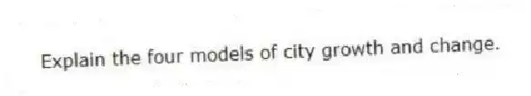 Explain the four models of city growth and change.