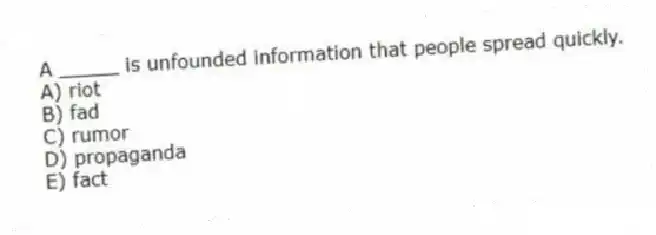 A _____ is unfounded information that people spread quickly.
A) riot
B) fad
C) rumor
D) propaganda
E) fact