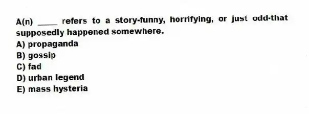 A(n) _____ refers to a story-funny, horrifying, or just odd-that supposedly happened somewhere.
A) propaganda
B) gossip
C) fad
D) urban legend
E) mass hysteria