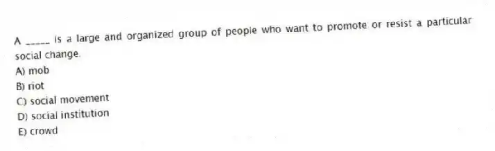 A _____ is a large and organized group of people who want to promote or resist a particular social change.
A) mob
B) riot
C) social movement
D) social institution
E) crowd