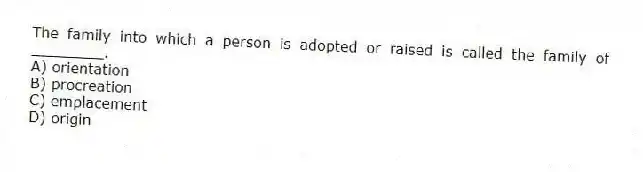 The family into which a person is adopted or raised is called the family of ________.
A) orientation
B) procreation
C) emplacement
D) origin