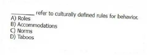 ________ refer to culturally defined rules for behavior.
A) Roles
B) Accommodations
C) Norms
D) Taboos