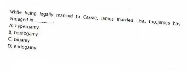 While being legally married to Cassie, James married Lisa, too.James has engaged in ________.
A) hypergamy
B) homogamy
C) bigamy
D) endogamy