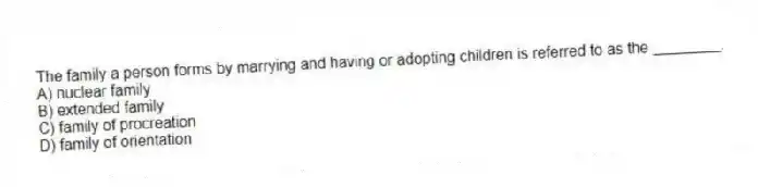 The family a person forms by marrying and having or adopting children is referred to as the ________.
A) nuclear family
B) extended family
C) family of procreation
D) family of orientation